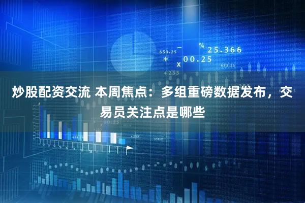 炒股配资交流 本周焦点：多组重磅数据发布，交易员关注点是哪些