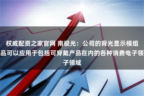 权威配资之家官网 南极光：公司的背光显示模组产品可以应用于包括可穿戴产品在内的各种消费电子领域