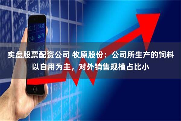 实盘股票配资公司 牧原股份：公司所生产的饲料以自用为主，对外销售规模占比小