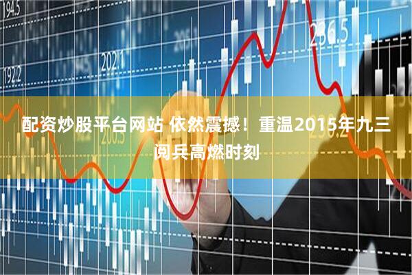 配资炒股平台网站 依然震撼！重温2015年九三阅兵高燃时刻