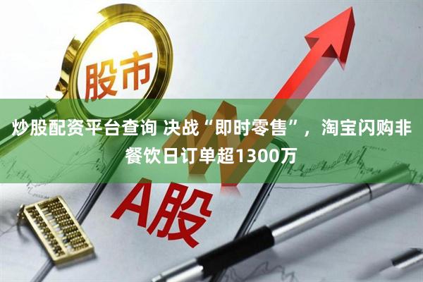 炒股配资平台查询 决战“即时零售”，淘宝闪购非餐饮日订单超1300万