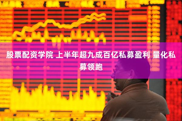 股票配资学院 上半年超九成百亿私募盈利 量化私募领跑