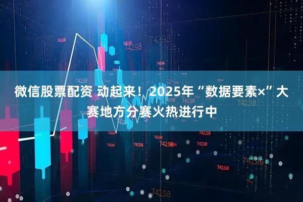 微信股票配资 动起来！2025年“数据要素×”大赛地方分赛火热进行中