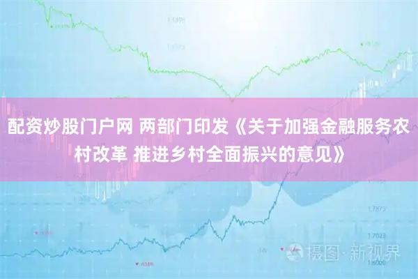 配资炒股门户网 两部门印发《关于加强金融服务农村改革 推进乡村全面振兴的意见》