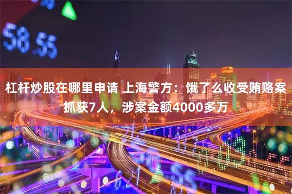 杠杆炒股在哪里申请 上海警方：饿了么收受贿赂案抓获7人，涉案金额4000多万