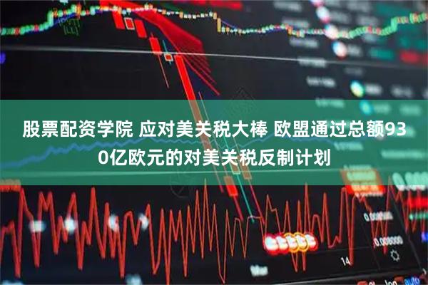 股票配资学院 应对美关税大棒 欧盟通过总额930亿欧元的对美关税反制计划