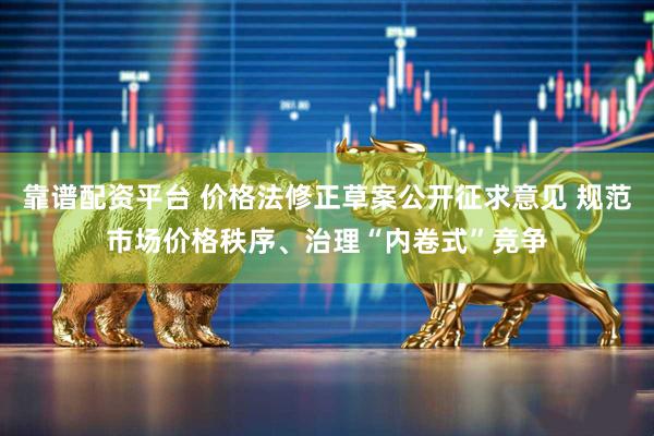靠谱配资平台 价格法修正草案公开征求意见 规范市场价格秩序、治理“内卷式”竞争