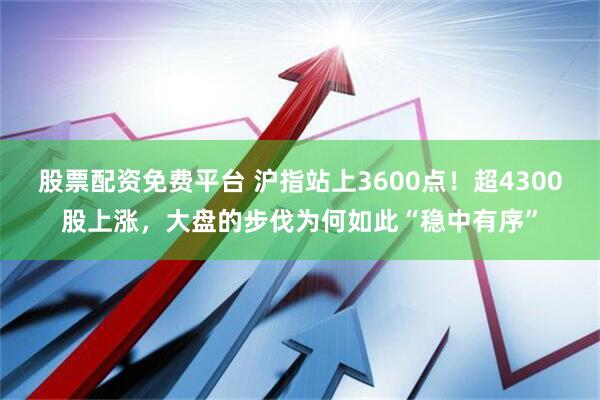 股票配资免费平台 沪指站上3600点！超4300股上涨，大盘的步伐为何如此“稳中有序”