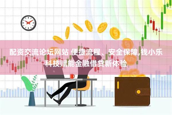 配资交流论坛网站 便捷流程、安全保障,钱小乐科技赋能金融借贷新体验