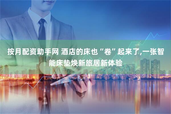 按月配资助手网 酒店的床也“卷”起来了,一张智能床垫焕新旅居新体验