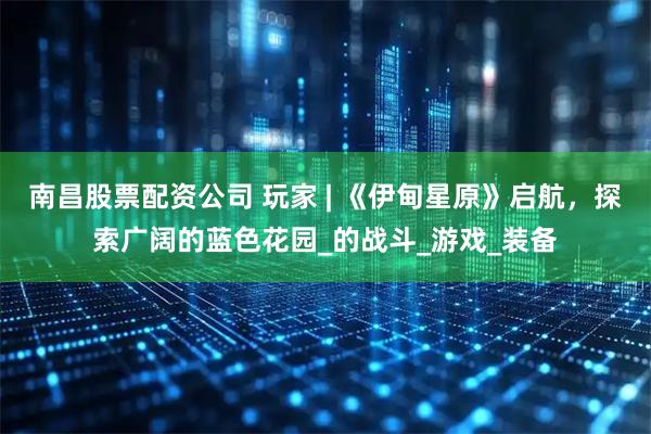 南昌股票配资公司 玩家 | 《伊甸星原》启航，探索广阔的蓝色花园_的战斗_游戏_装备