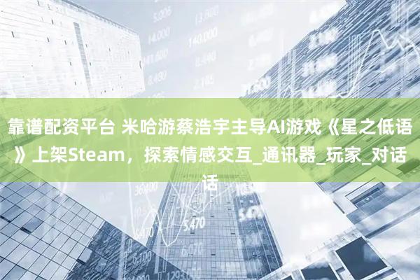 靠谱配资平台 米哈游蔡浩宇主导AI游戏《星之低语》上架Steam，探索情感交互_通讯器_玩家_对话