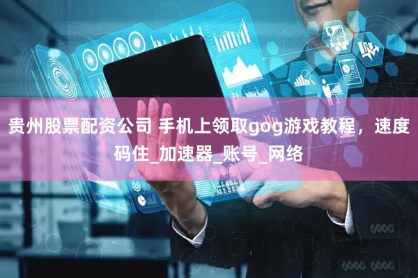 贵州股票配资公司 手机上领取gog游戏教程，速度码住_加速器_账号_网络