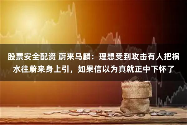 股票安全配资 蔚来马麟：理想受到攻击有人把祸水往蔚来身上引，如果信以为真就正中下怀了