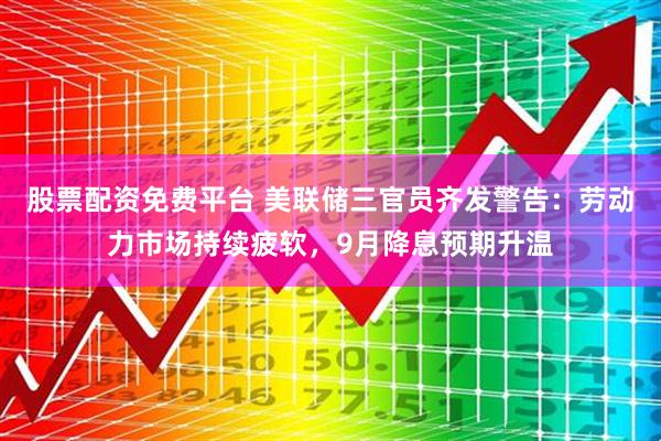 股票配资免费平台 美联储三官员齐发警告：劳动力市场持续疲软，9月降息预期升温