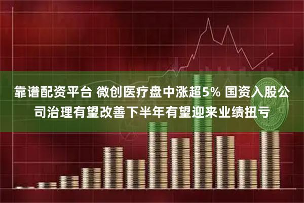 靠谱配资平台 微创医疗盘中涨超5% 国资入股公司治理有望改善下半年有望迎来业绩扭亏