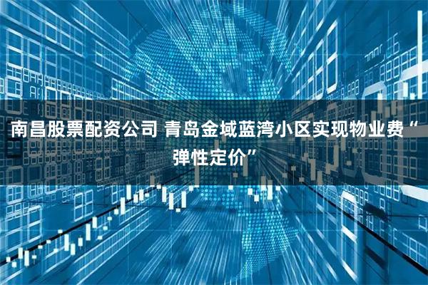 南昌股票配资公司 青岛金域蓝湾小区实现物业费“弹性定价”