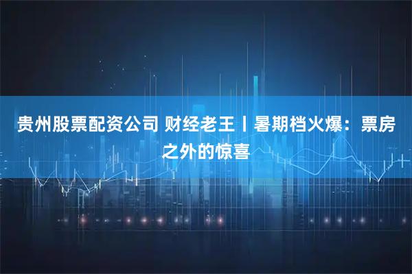 贵州股票配资公司 财经老王丨暑期档火爆：票房之外的惊喜
