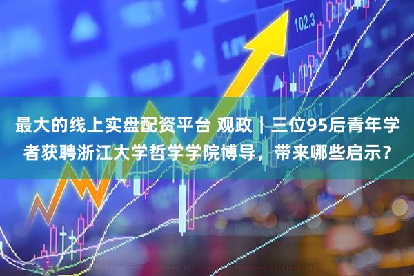 最大的线上实盘配资平台 观政｜三位95后青年学者获聘浙江大学哲学学院博导，带来哪些启示？