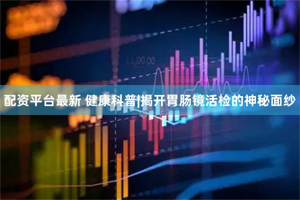 配资平台最新 健康科普|揭开胃肠镜活检的神秘面纱