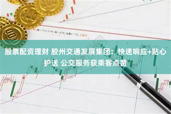 股票配资理财 胶州交通发展集团：快速响应+贴心护送 公交服务获乘客点赞