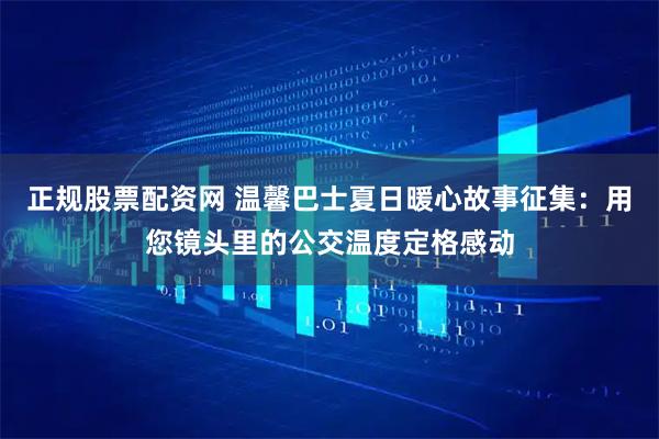 正规股票配资网 温馨巴士夏日暖心故事征集：用您镜头里的公交温度定格感动