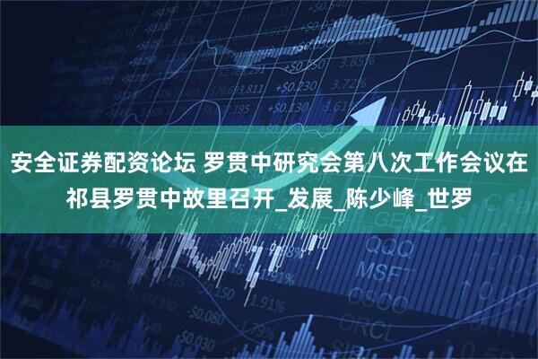 安全证券配资论坛 罗贯中研究会第八次工作会议在祁县罗贯中故里召开_发展_陈少峰_世罗