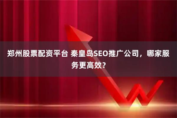 郑州股票配资平台 秦皇岛SEO推广公司,哪家服务更高效?