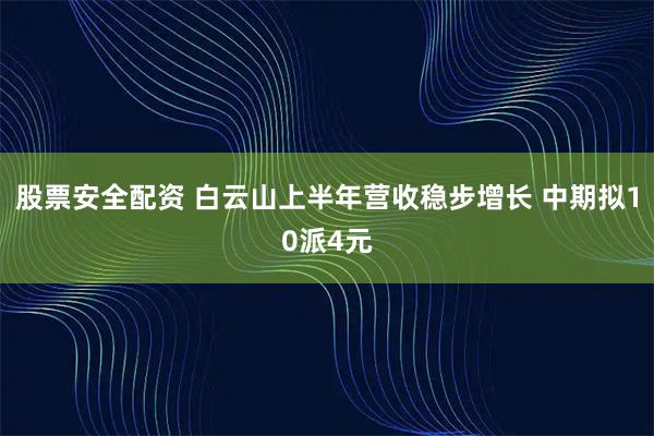 股票安全配资 白云山上半年营收稳步增长 中期拟10派4元