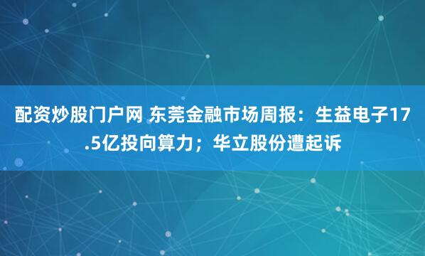 配资炒股门户网 东莞金融市场周报:生益电子17.5亿投向算力;华立股份遭起诉