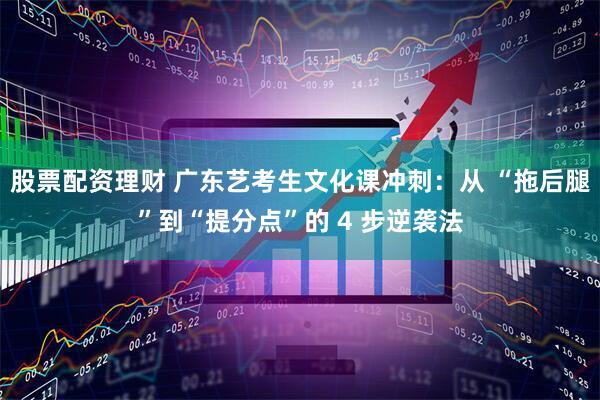 股票配资理财 广东艺考生文化课冲刺:从 “拖后腿”到“提分点”的 4 步逆袭法