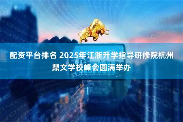 配资平台排名 2025年江浙升学指导研修院杭州鼎文学校峰会圆满举办