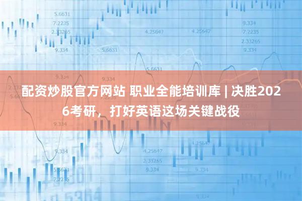 配资炒股官方网站 职业全能培训库 | 决胜2026考研，打好英语这场关键战役