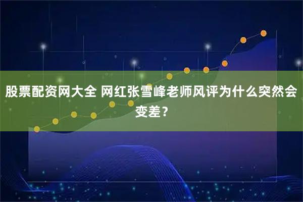 股票配资网大全 网红张雪峰老师风评为什么突然会变差?