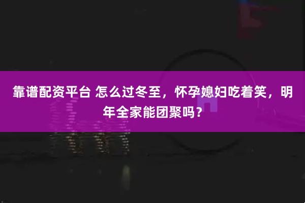靠谱配资平台 怎么过冬至，怀孕媳妇吃着笑，明年全家能团聚吗？