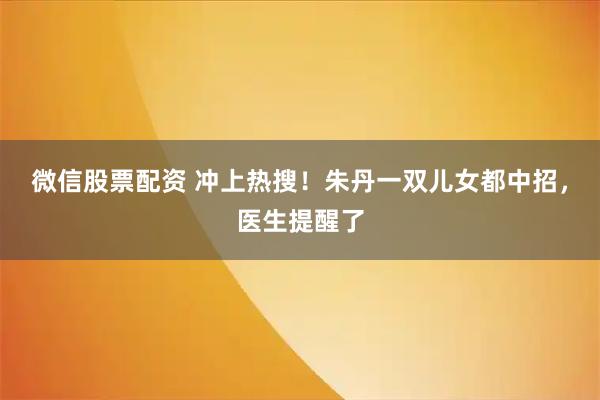 微信股票配资 冲上热搜！朱丹一双儿女都中招，医生提醒了