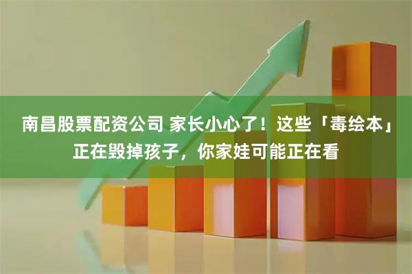 南昌股票配资公司 家长小心了！这些「毒绘本」正在毁掉孩子，你家娃可能正在看