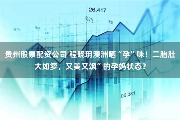 贵州股票配资公司 程晓玥澳洲晒“孕”味！二胎肚大如箩，又美又飒”的孕妈状态？