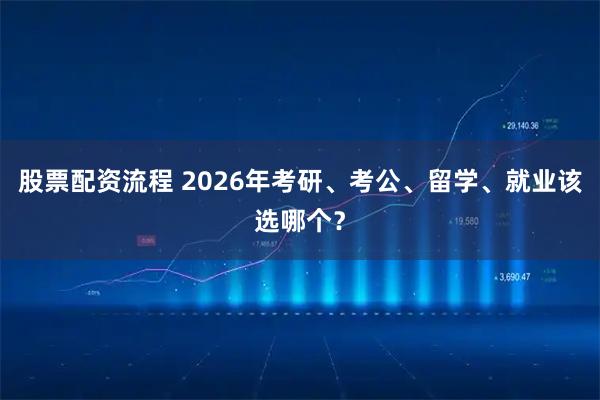 股票配资流程 2026年考研、考公、留学、就业该选哪个？