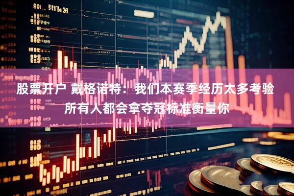 股票开户 戴格诺特：我们本赛季经历太多考验 所有人都会拿夺冠标准衡量你