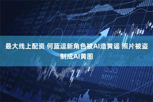 最大线上配资 何蓝逗新角色被AI造黄谣 照片被盗制成AI黄图