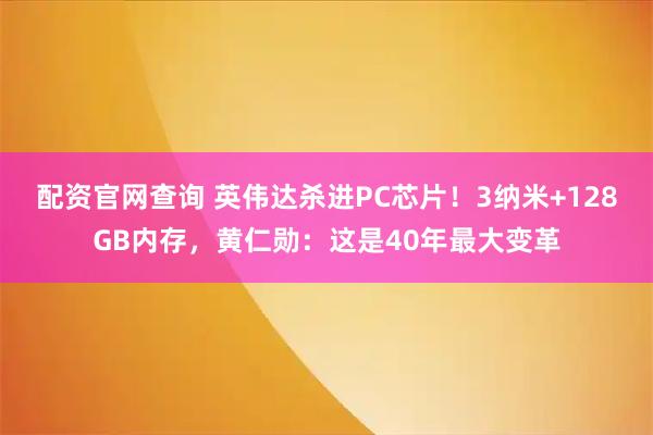 配资官网查询 英伟达杀进PC芯片！3纳米+128GB内存，黄仁勋：这是40年最大变革