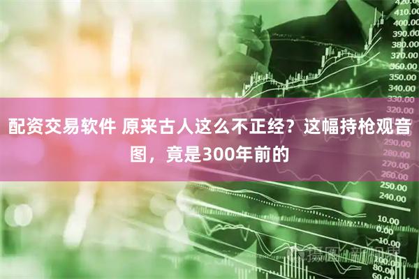 配资交易软件 原来古人这么不正经?这幅持枪观音图,竟是300年前的