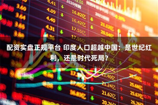 配资实盘正规平台 印度人口超越中国：是世纪红利，还是时代死局？