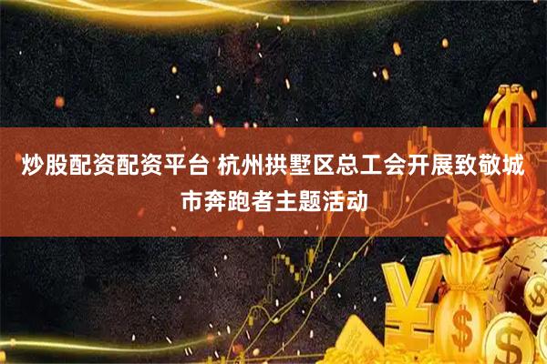炒股配资配资平台 杭州拱墅区总工会开展致敬城市奔跑者主题活动