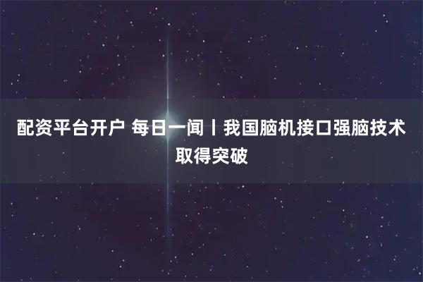 配资平台开户 每日一闻丨我国脑机接口强脑技术取得突破