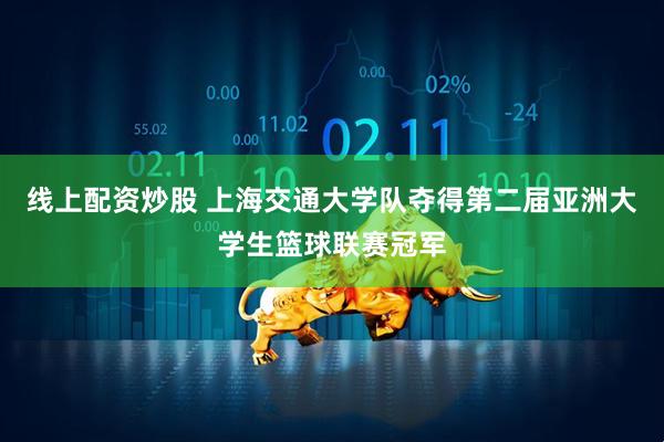 线上配资炒股 上海交通大学队夺得第二届亚洲大学生篮球联赛冠军