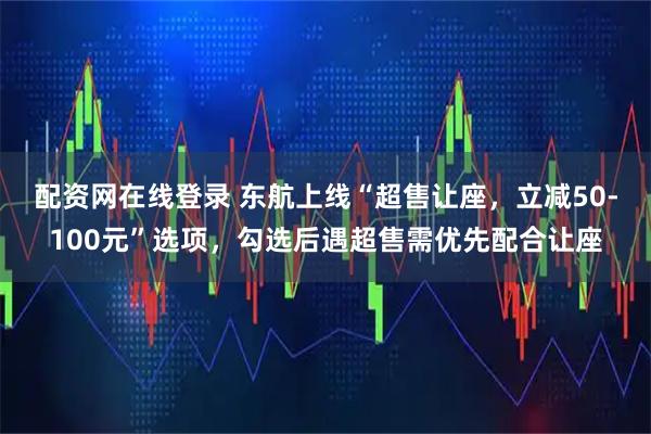 配资网在线登录 东航上线“超售让座，立减50-100元”选项，勾选后遇超售需优先配合让座