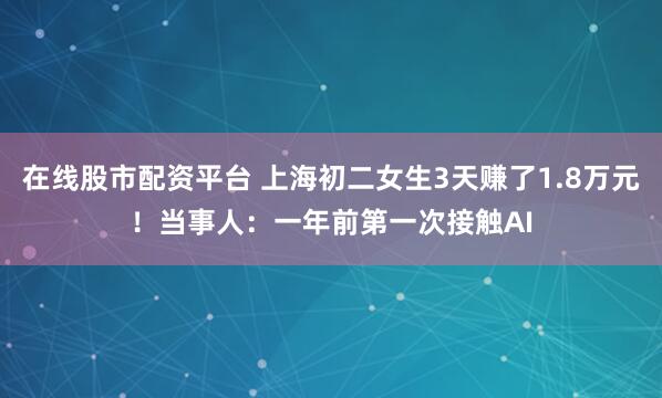 在线股市配资平台 上海初二女生3天赚了1.8万元！当事人：一年前第一次接触AI